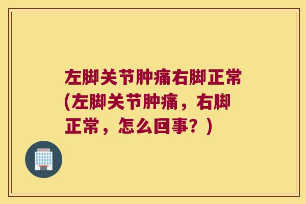 左脚关节肿痛右脚正常(左脚关节肿痛,右脚正常,怎么回事?)