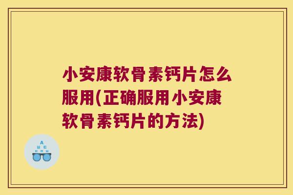 小安康软骨素钙片怎么服用(正确服用小安康软骨素钙片的方法)
