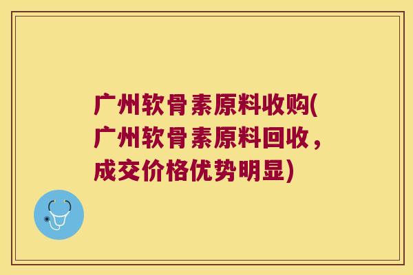 广州软骨素原料收购(广州软骨素原料回收，成交价格优势明显)