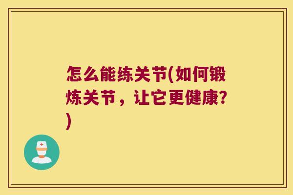 怎么能练关节(如何锻炼关节,让它更健康?)