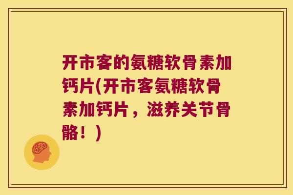 开市客的氨糖软骨素加钙片(开市客氨糖软骨素加钙片，滋养关节骨骼！)