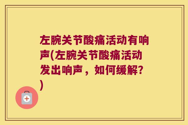 左腕关节酸痛活动有响声(左腕关节酸痛活动发出响声,如何缓解?)