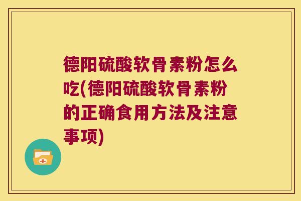 德阳硫酸软骨素粉怎么吃(德阳硫酸软骨素粉的正确食用方法及注意事项)