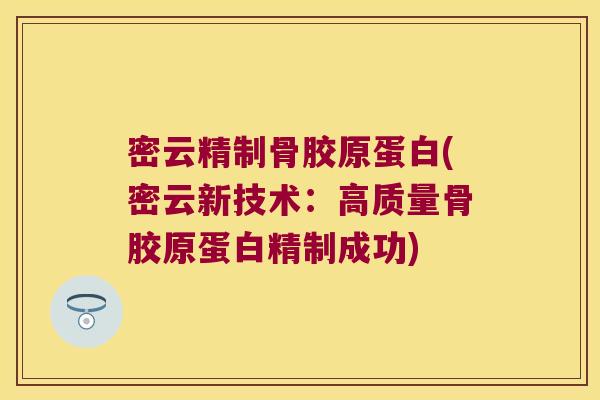 密云精制骨胶原蛋白(密云新技术:高质量骨胶原蛋白精制成功)