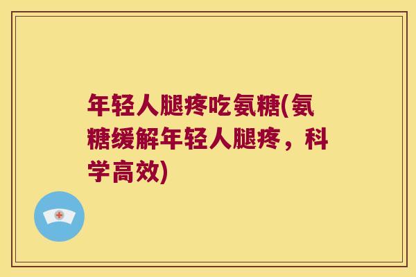 年轻人腿疼吃氨糖(氨糖缓解年轻人腿疼,科学高效)