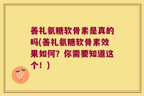 善礼氨糖软骨素是真的吗(善礼氨糖软骨素效果如何?你需要知道这个!)