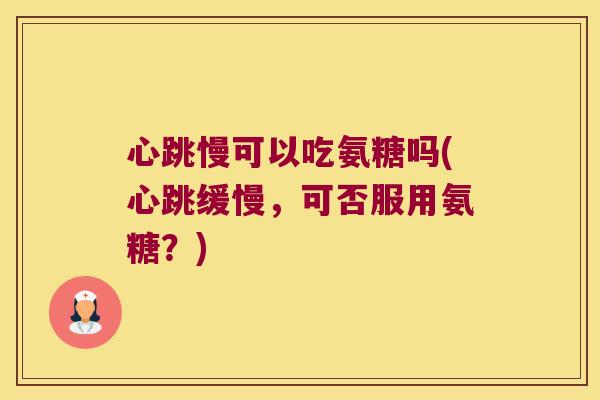 心跳慢可以吃氨糖吗(心跳缓慢,可否服用氨糖?)