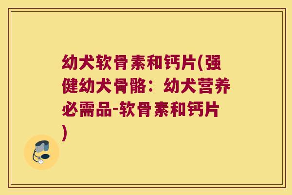 幼犬软骨素和钙片(强健幼犬骨骼:幼犬营养必需品-软骨素和钙片)