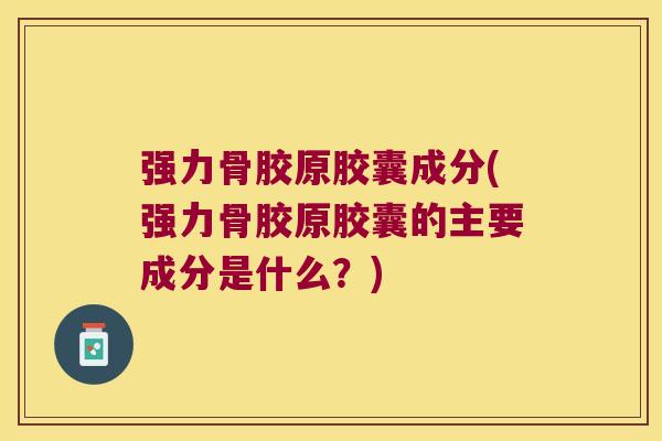 强力骨胶原胶囊成分(强力骨胶原胶囊的主要成分是什么?)