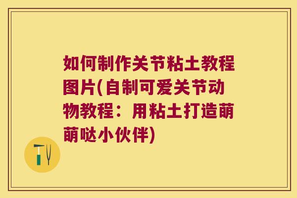如何制作关节粘土教程图片(自制可爱关节动物教程：用粘土打造萌萌哒小伙伴)