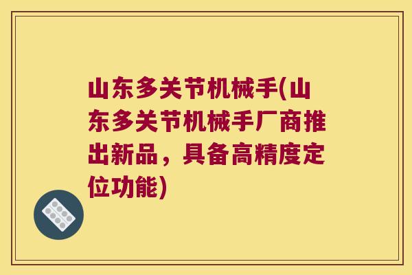 山东多关节机械手(山东多关节机械手厂商推出新品,具备高精度定位功能)
