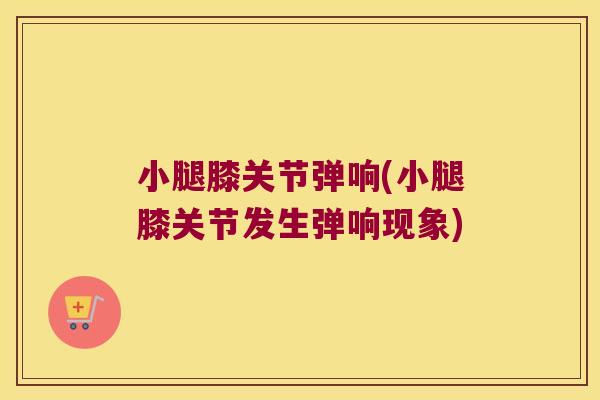 小腿膝关节弹响(小腿膝关节发生弹响现象)