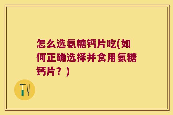怎么选氨糖钙片吃(如何正确选择并食用氨糖钙片?)