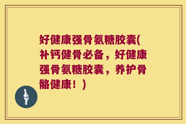 好健康强骨氨糖胶囊(补钙健骨必备,好健康强骨氨糖胶囊,养护骨骼健康!)