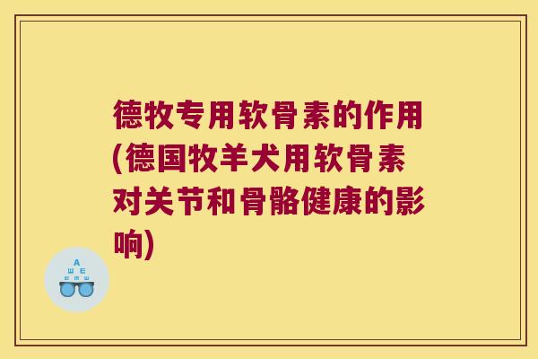 德牧专用软骨素的作用(德国牧羊犬用软骨素对关节和骨骼健康的影响)