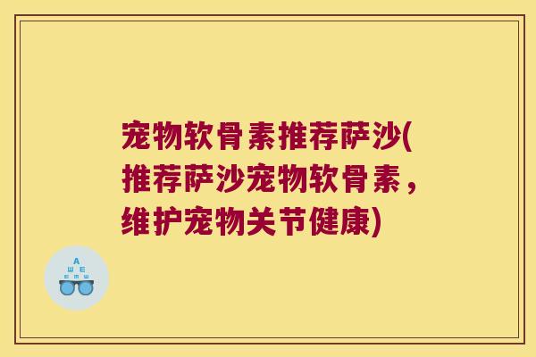 宠物软骨素推荐萨沙(推荐萨沙宠物软骨素,维护宠物关节健康)