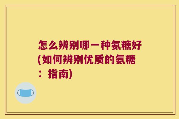 怎么辨别哪一种氨糖好(如何辨别优质的氨糖:指南)
