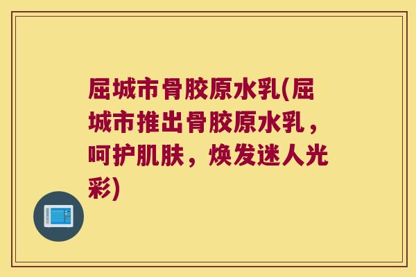 屈城市骨胶原水乳(屈城市推出骨胶原水乳,呵护肌肤,焕发迷人光彩)