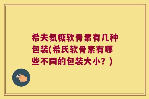 希夫氨糖软骨素有几种包装(希氏软骨素有哪些不同的包装大小?)