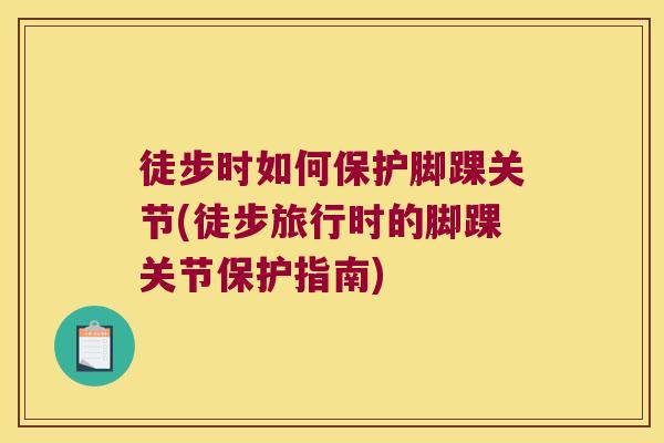 徒步时如何保护脚踝关节(徒步旅行时的脚踝关节保护指南)