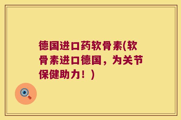 德国进口药软骨素(软骨素进口德国,为关节保健助力!)