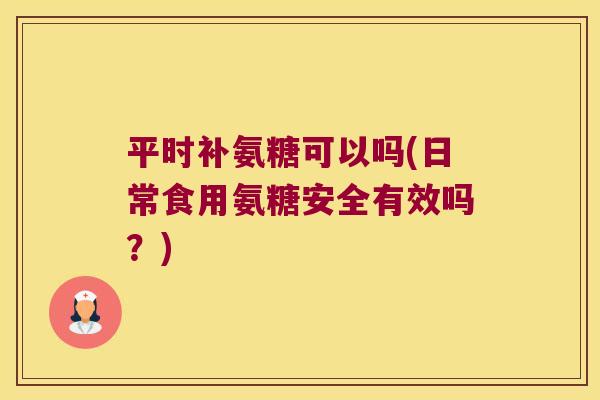 平时补氨糖可以吗(日常食用氨糖安全有效吗？)