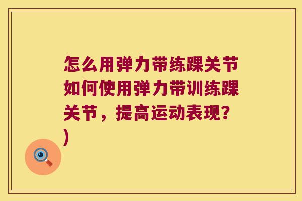 怎么用弹力带练踝关节如何使用弹力带训练踝关节,提高运动表现?)