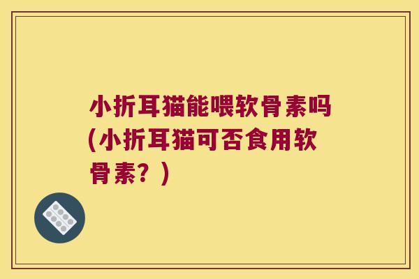 小折耳猫能喂软骨素吗(小折耳猫可否食用软骨素?)