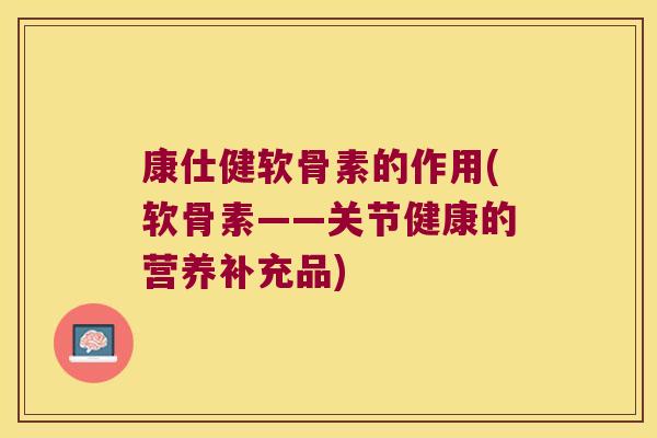 康仕健软骨素的作用(软骨素——关节健康的营养补充品)