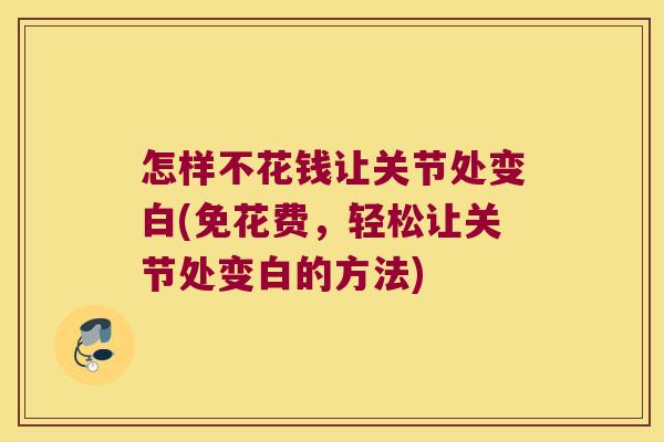 怎样不花钱让关节处变白(免花费,轻松让关节处变白的方法)