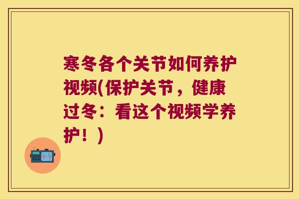 寒冬各个关节如何养护视频(保护关节,健康过冬:看这个视频学养护!)