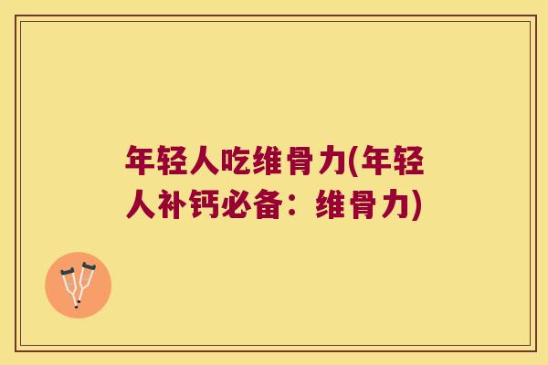 年轻人吃维骨力(年轻人补钙必备:维骨力)