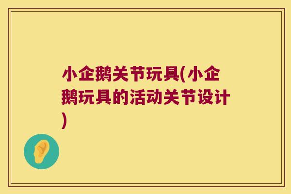小企鹅关节玩具(小企鹅玩具的活动关节设计)