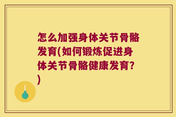 怎么加强身体关节骨骼发育(如何锻炼促进身体关节骨骼健康发育?)