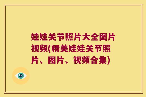 娃娃关节照片大全图片视频(精美娃娃关节照片、图片、视频合集)