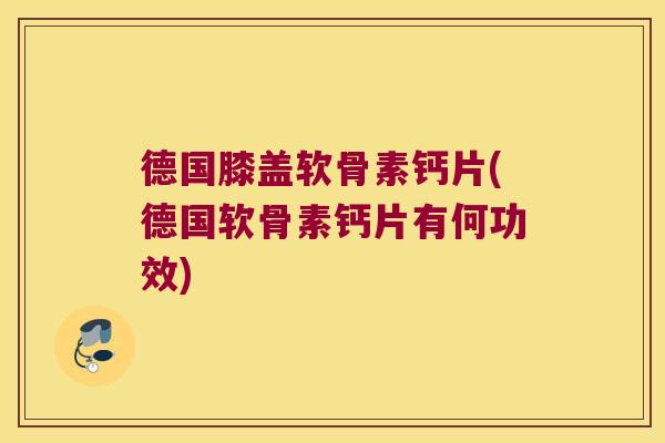 德国膝盖软骨素钙片(德国软骨素钙片有何功效)