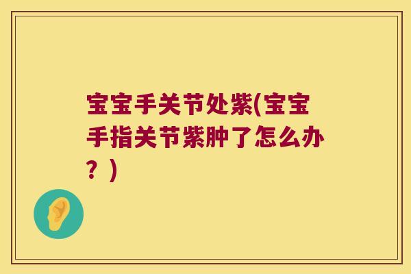 宝宝手关节处紫(宝宝手指关节紫肿了怎么办?)