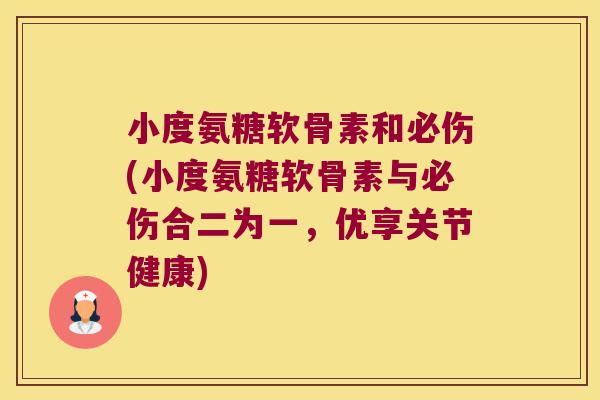 小度氨糖软骨素和必伤(小度氨糖软骨素与必伤合二为一,优享关节健康)