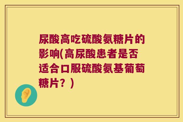 尿酸高吃硫酸氨糖片的影响(高尿酸患者是否适合口服硫酸氨基葡萄糖片?)