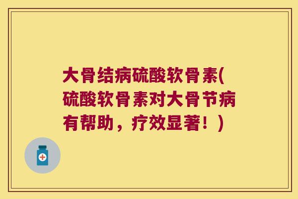大骨结病硫酸软骨素(硫酸软骨素对大骨节病有帮助,疗效显著!)
