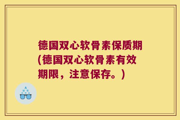 德国双心软骨素保质期(德国双心软骨素有效期限,注意保存。)