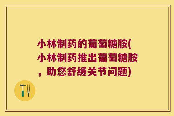 小林制药的葡萄糖胺(小林制药推出葡萄糖胺,助您舒缓关节问题)