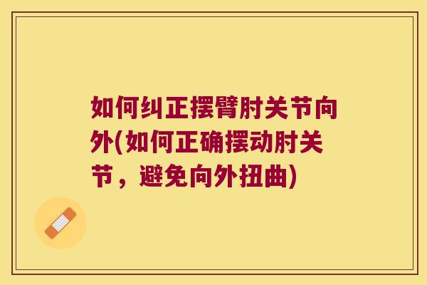 如何纠正摆臂肘关节向外(如何正确摆动肘关节,避免向外扭曲)