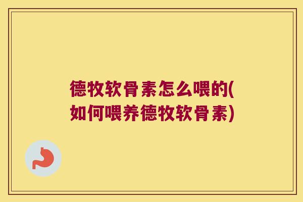 德牧软骨素怎么喂的(如何喂养德牧软骨素)