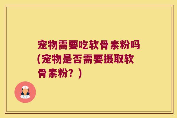 宠物需要吃软骨素粉吗(宠物是否需要摄取软骨素粉?)