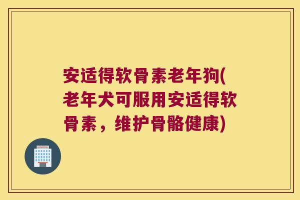 安适得软骨素老年狗(老年犬可服用安适得软骨素,维护骨骼健康)