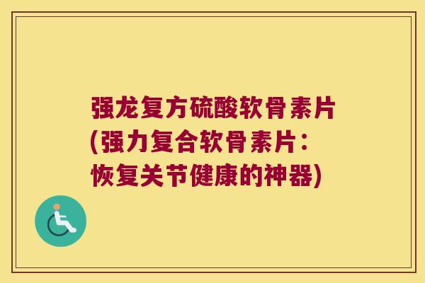强龙复方硫酸软骨素片(强力复合软骨素片:恢复关节健康的神器)