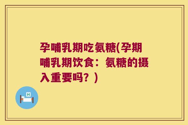 孕哺乳期吃氨糖(孕期哺乳期饮食:氨糖的摄入重要吗?)