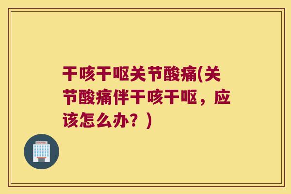 干咳干呕关节酸痛(关节酸痛伴干咳干呕,应该怎么办?)