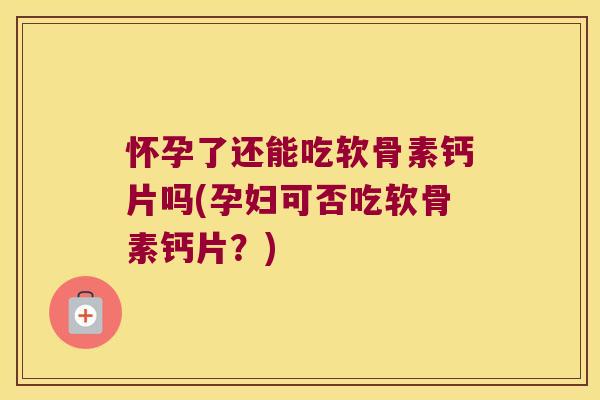 怀孕了还能吃软骨素钙片吗(孕妇可否吃软骨素钙片?)